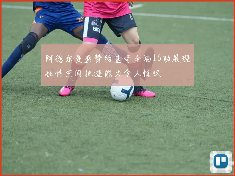 阿德尔曼盛赞约基奇全场16助展现独特空间把握能力令人惊叹