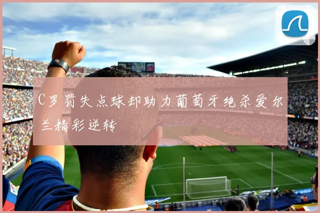 C罗罚失点球却助力葡萄牙绝杀爱尔兰精彩逆转