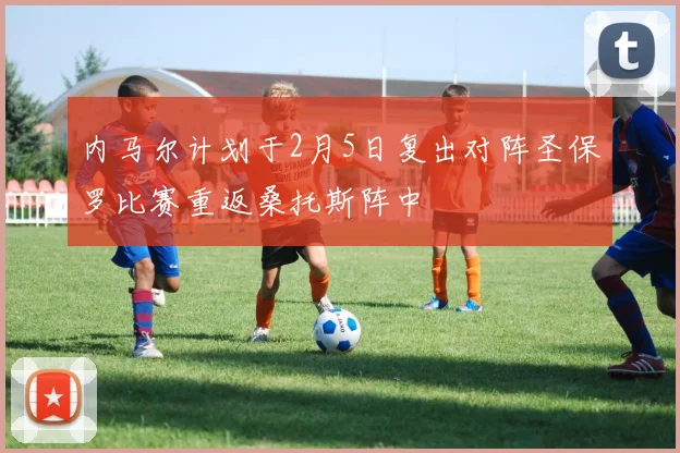 内马尔计划于2月5日复出对阵圣保罗比赛重返桑托斯阵中
