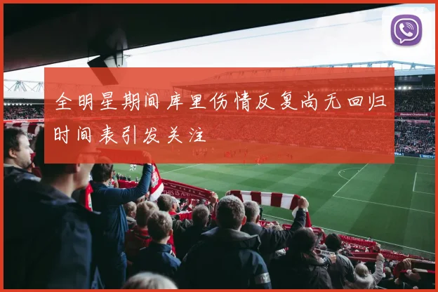 全明星期间库里伤情反复尚无回归时间表引发关注