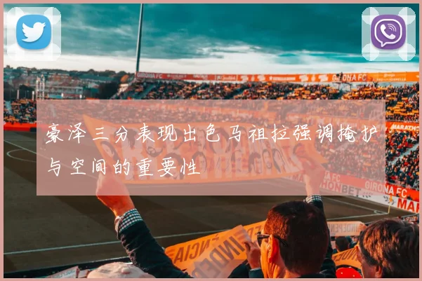 豪泽三分表现出色马祖拉强调掩护与空间的重要性