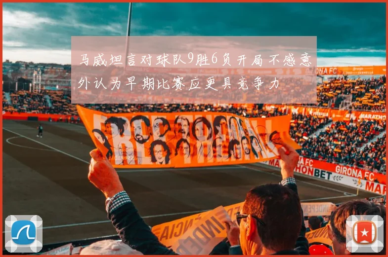 马威坦言对球队9胜6负开局不感意外认为早期比赛应更具竞争力