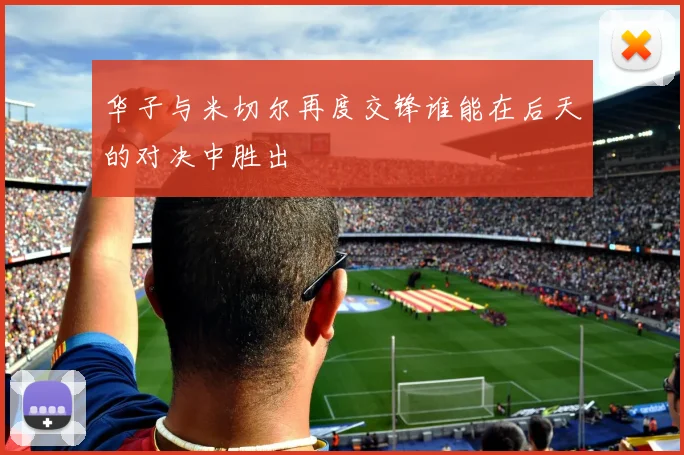 华子与米切尔再度交锋谁能在后天的对决中胜出