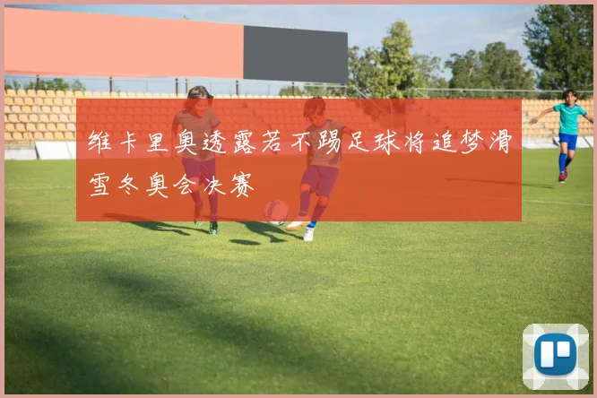 维卡里奥透露若不踢足球将追梦滑雪冬奥会决赛