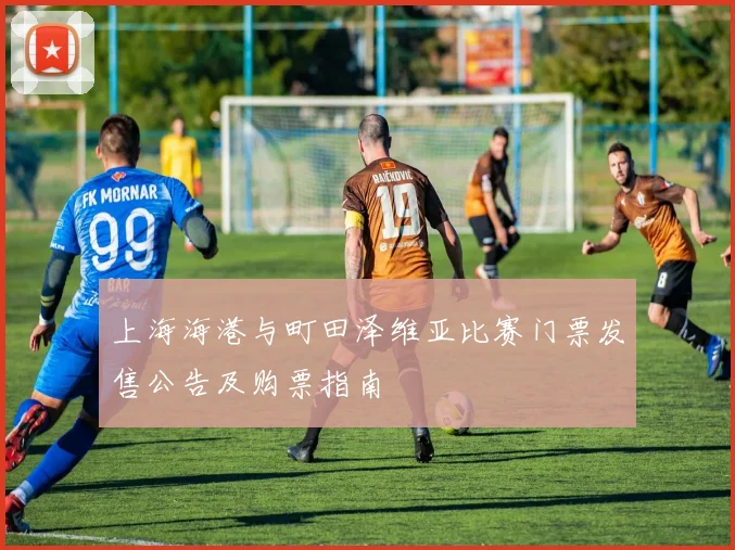 上海海港与町田泽维亚比赛门票发售公告及购票指南