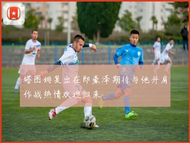 塔图姆复出在即豪泽期待与他并肩作战热情欢迎归来