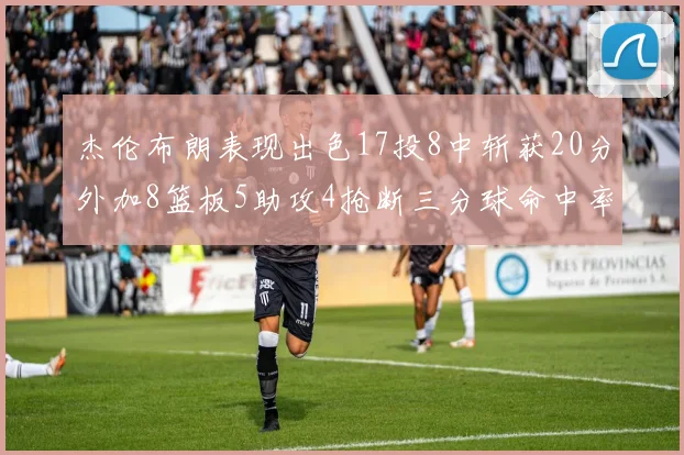 杰伦布朗表现出色17投8中斩获20分外加8篮板5助攻4抢断三分球命中率待提升