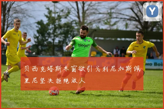 贝西克塔斯冬窗欲引戈利尼加斯佩里尼坚决拒绝放人