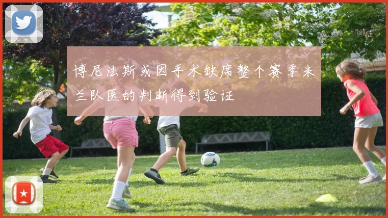 博尼法斯或因手术缺席整个赛季米兰队医的判断得到验证