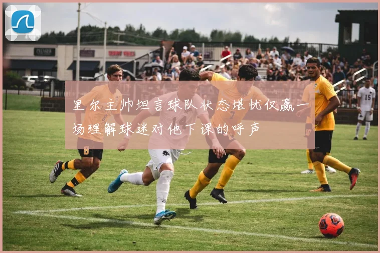 里尔主帅坦言球队状态堪忧仅赢一场理解球迷对他下课的呼声