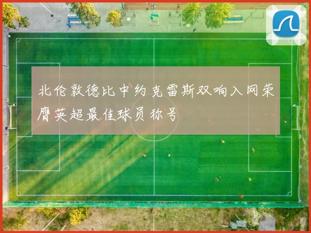 北伦敦德比中约克雷斯双响入网荣膺英超最佳球员称号