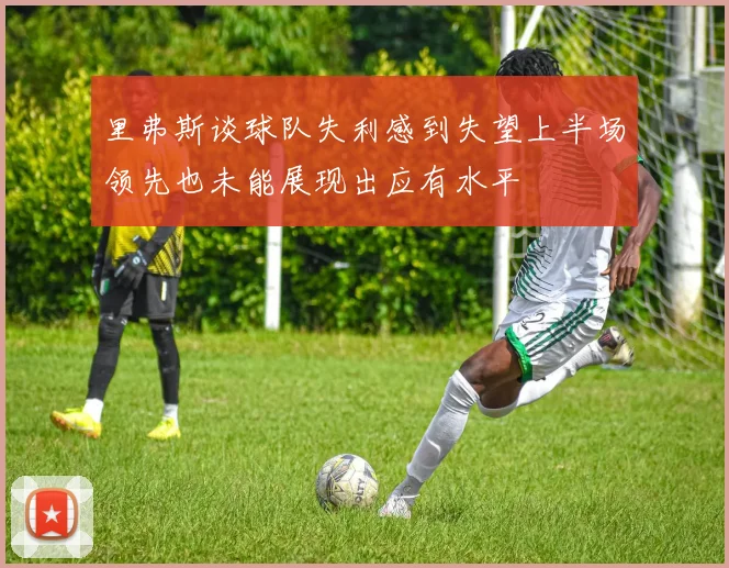 里弗斯谈球队失利感到失望上半场领先也未能展现出应有水平