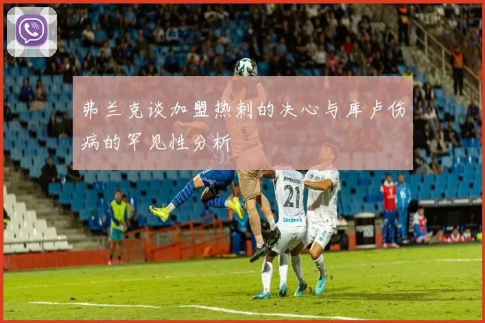 弗兰克谈加盟热刺的决心与库卢伤病的罕见性分析