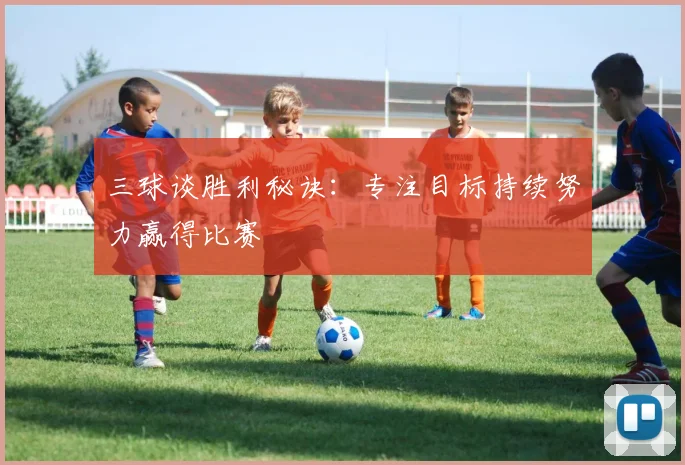 三球谈胜利秘诀：专注目标持续努力赢得比赛