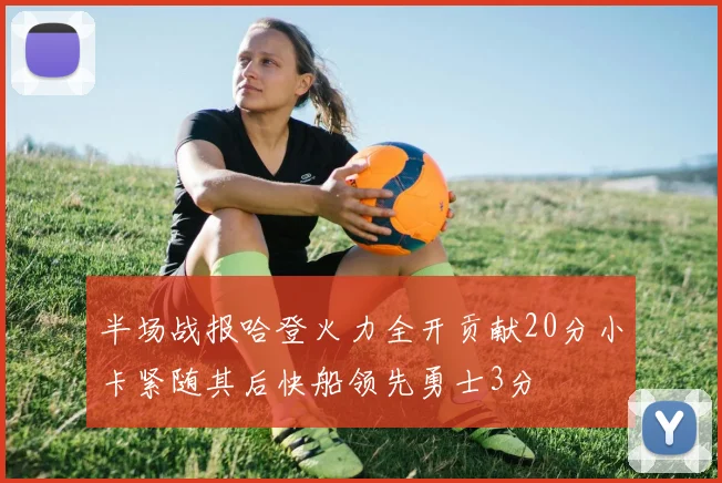 半场战报哈登火力全开贡献20分小卡紧随其后快船领先勇士3分