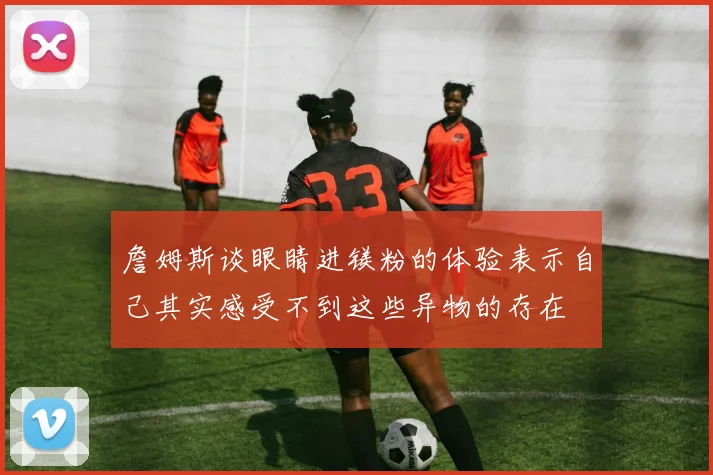詹姆斯谈眼睛进镁粉的体验表示自己其实感受不到这些异物的存在