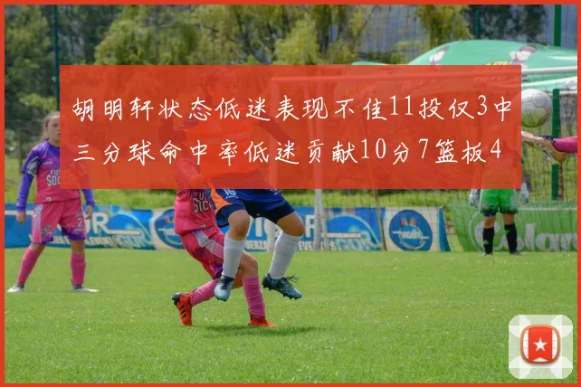 胡明轩状态低迷表现不佳11投仅3中三分球命中率低迷贡献10分7篮板4助攻
