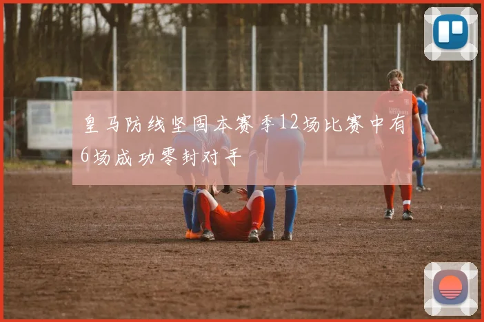 皇马防线坚固本赛季12场比赛中有6场成功零封对手