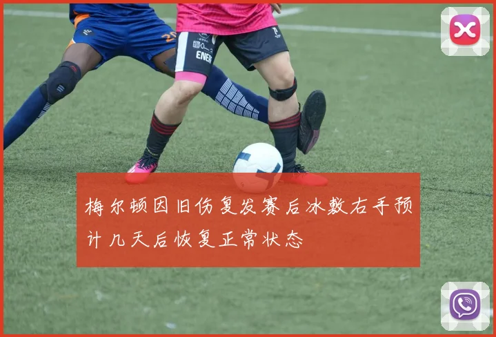 梅尔顿因旧伤复发赛后冰敷右手预计几天后恢复正常状态