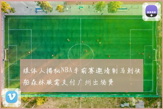 媒体人揭秘NBA季前赛邀请制马刺快船森林狼需支付广州出场费