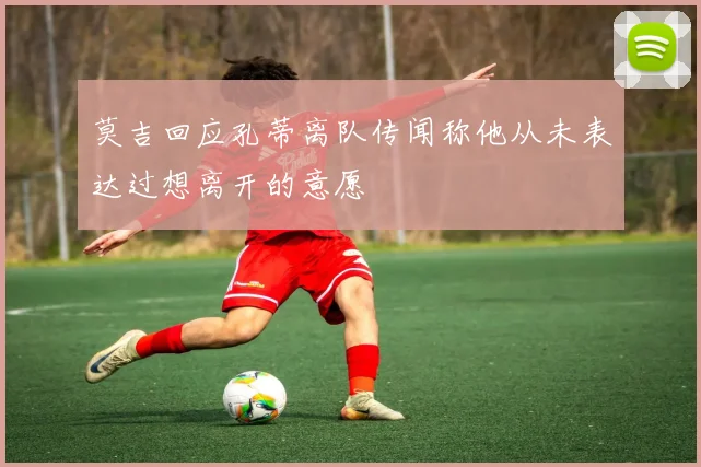 莫吉回应孔蒂离队传闻称他从未表达过想离开的意愿