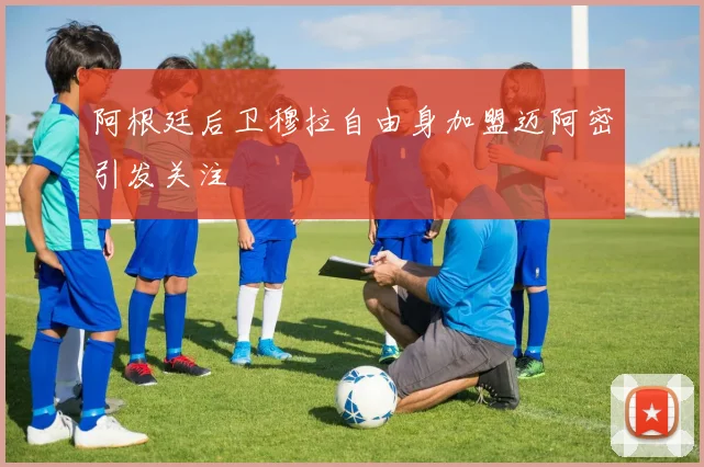阿根廷后卫穆拉自由身加盟迈阿密引发关注