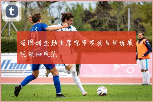 塔图姆全勤出席绿军客场与训练展现领袖风范