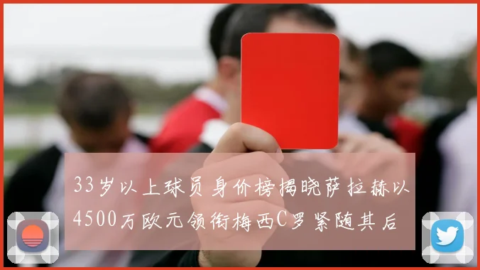 33岁以上球员身价榜揭晓萨拉赫以4500万欧元领衔梅西C罗紧随其后