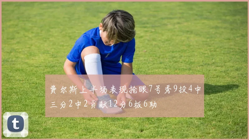 费尔斯上半场表现抢眼7号秀9投4中三分2中2贡献12分6板6助