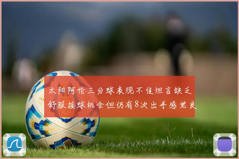 太阳阿伦三分球表现不佳坦言缺乏舒服接球机会但仍有8次出手感觉良好