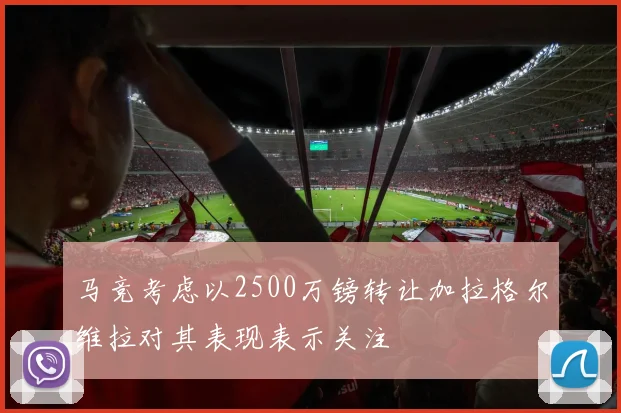 马竞考虑以2500万镑转让加拉格尔维拉对其表现表示关注