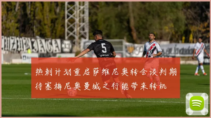 热刺计划重启萨维尼奥转会谈判期待塞梅尼奥曼城之行能带来转机