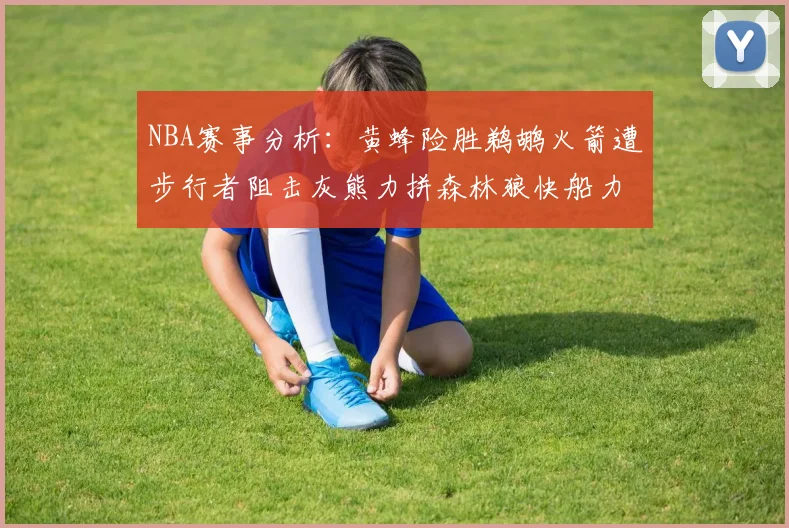 NBA赛事分析：黄蜂险胜鹈鹕火箭遭步行者阻击灰熊力拼森林狼快船力克76人