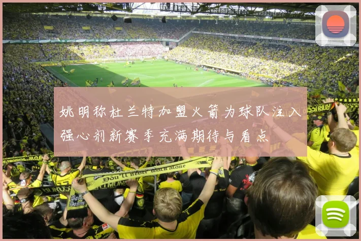 姚明称杜兰特加盟火箭为球队注入强心剂新赛季充满期待与看点