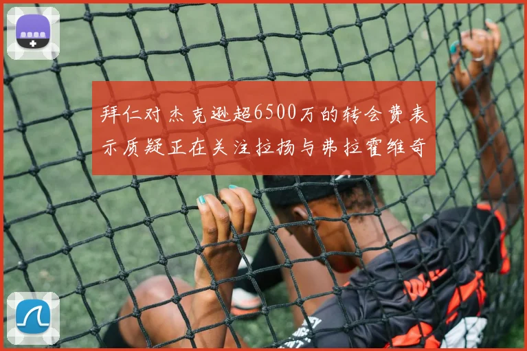 拜仁对杰克逊超6500万的转会费表示质疑正在关注拉扬与弗拉霍维奇