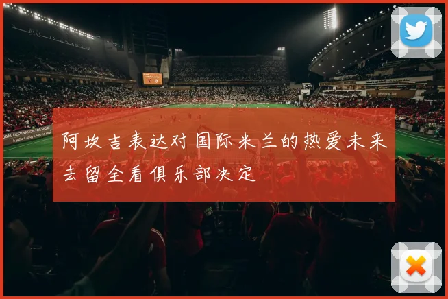 阿坎吉表达对国际米兰的热爱未来去留全看俱乐部决定