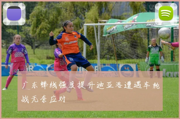 广东锋线强度提升迪亚洛遭遇车轮战无奈应对