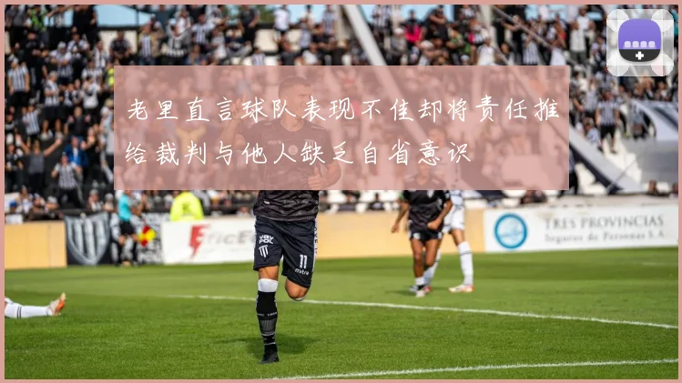 老里直言球队表现不佳却将责任推给裁判与他人缺乏自省意识
