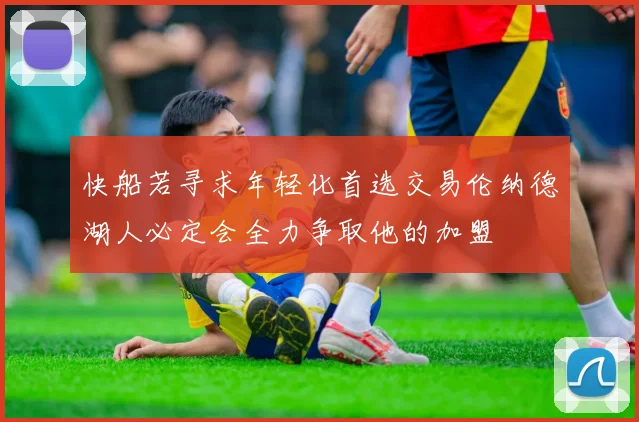 快船若寻求年轻化首选交易伦纳德湖人必定会全力争取他的加盟