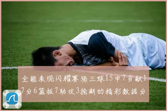 全能表现闪耀赛场三球15中7贡献17分6篮板7助攻3抢断的精彩数据分析