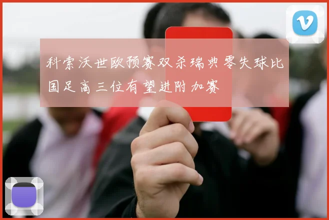 科索沃世欧预赛双杀瑞典零失球比国足高三位有望进附加赛