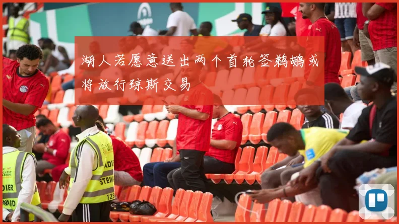 湖人若愿意送出两个首轮签鹈鹕或将放行琼斯交易