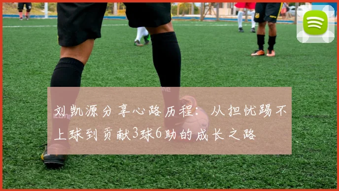 刘凯源分享心路历程：从担忧踢不上球到贡献3球6助的成长之路