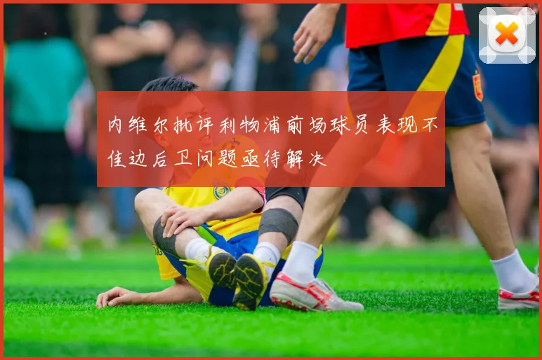 内维尔批评利物浦前场球员表现不佳边后卫问题亟待解决