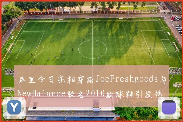 库里今日亮相穿搭JoeFreshgoods与NewBalance联名2010款球鞋引发热议