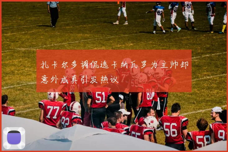 扎卡尔多调侃选卡纳瓦罗为主帅却意外成真引发热议