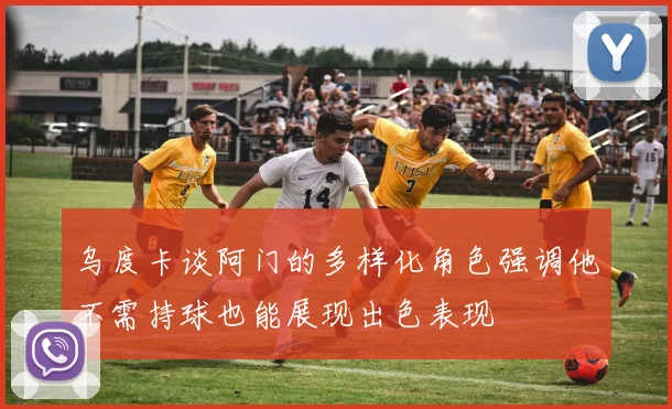乌度卡谈阿门的多样化角色强调他不需持球也能展现出色表现