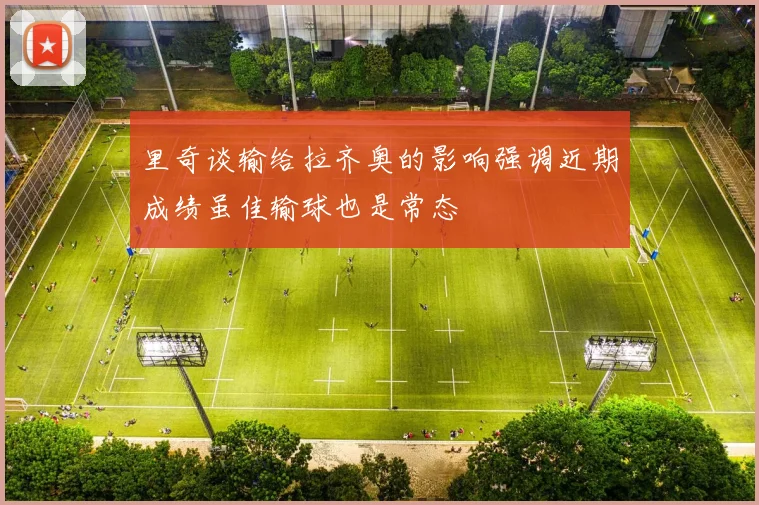 里奇谈输给拉齐奥的影响强调近期成绩虽佳输球也是常态