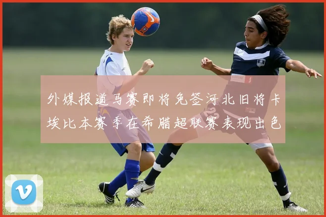 外媒报道马赛即将免签河北旧将卡埃比本赛季在希腊超联赛表现出色