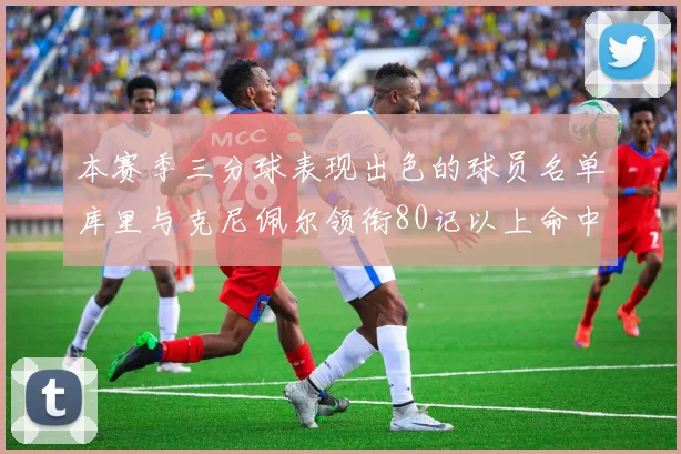本赛季三分球表现出色的球员名单库里与克尼佩尔领衔80记以上命中率超40